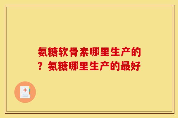 氨糖软骨素哪里生产的？氨糖哪里生产的最好