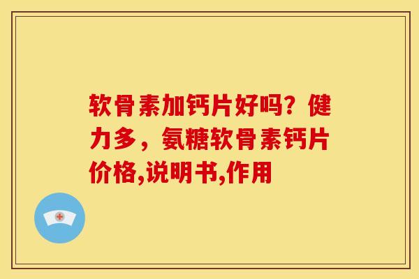 软骨素加钙片好吗？健力多，氨糖软骨素钙片价格,说明书,作用