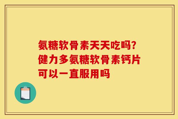 氨糖软骨素天天吃吗？健力多氨糖软骨素钙片可以一直服用吗