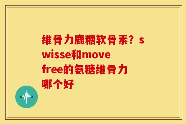 维骨力鹿糖软骨素？swisse和movefree的氨糖维骨力哪个好