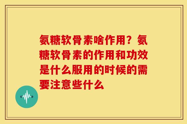 氨糖软骨素啥作用？氨糖软骨素的作用和功效是什么服用的时候的需要注意些什么