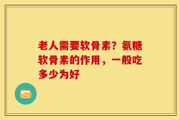 老人需要软骨素？氨糖软骨素的作用，一般吃多少为好