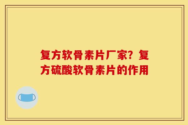 复方软骨素片厂家？复方硫酸软骨素片的作用