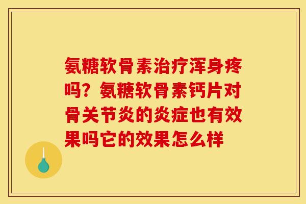 氨糖软骨素治疗浑身疼吗？氨糖软骨素钙片对骨关节炎的炎症也有效果吗它的效果怎么样