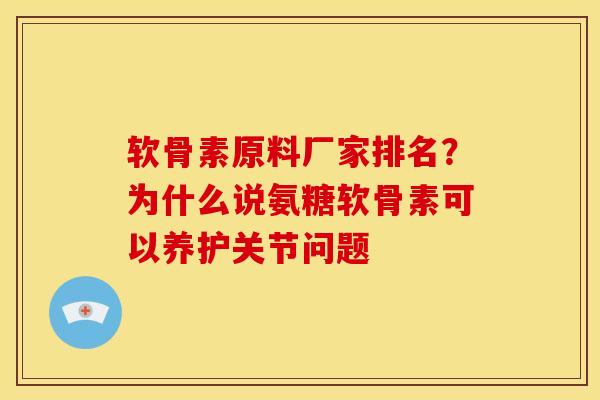 软骨素原料厂家排名？为什么说氨糖软骨素可以养护关节问题