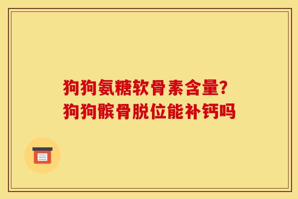 狗狗氨糖软骨素含量？狗狗髌骨脱位能补钙吗