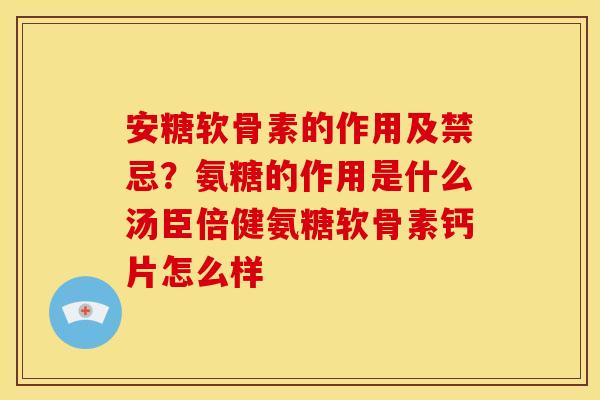 安糖软骨素的作用及禁忌？氨糖的作用是什么汤臣倍健氨糖软骨素钙片怎么样