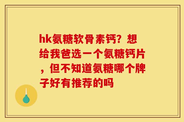 hk氨糖软骨素钙？想给我爸选一个氨糖钙片，但不知道氨糖哪个牌子好有推荐的吗