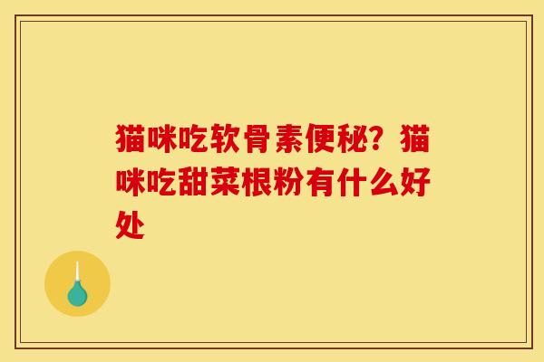 猫咪吃软骨素便秘？猫咪吃甜菜根粉有什么好处-第1张图片-关节骑士