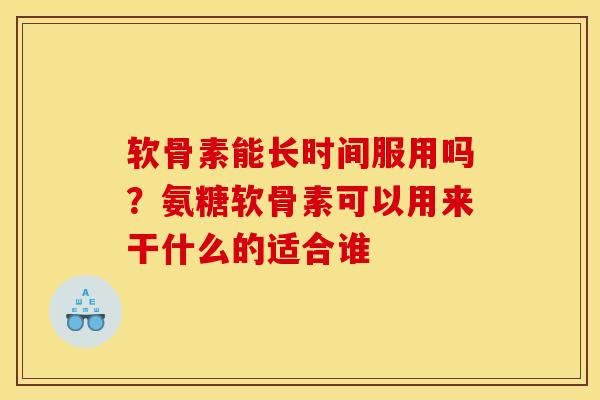 软骨素能长时间服用吗？氨糖软骨素可以用来干什么的适合谁