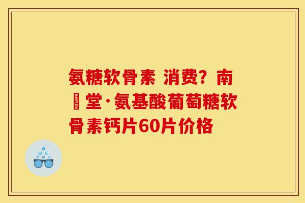 氨糖软骨素 消费？南雲堂·氨基酸葡萄糖软骨素钙片60片价格