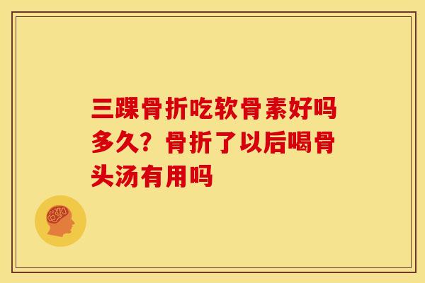 三踝骨折吃软骨素好吗多久？骨折了以后喝骨头汤有用吗
