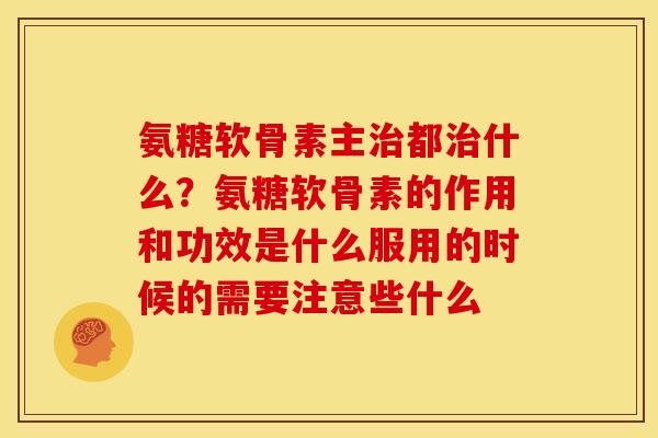 氨糖软骨素主治都治什么？氨糖软骨素的作用和功效是什么服用的时候的需要注意些什么