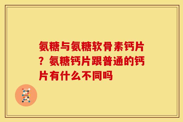 氨糖与氨糖软骨素钙片？氨糖钙片跟普通的钙片有什么不同吗