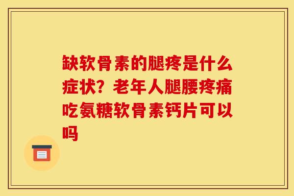 缺软骨素的腿疼是什么症状？老年人腿腰疼痛吃氨糖软骨素钙片可以吗