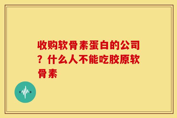 收购软骨素蛋白的公司？什么人不能吃胶原软骨素