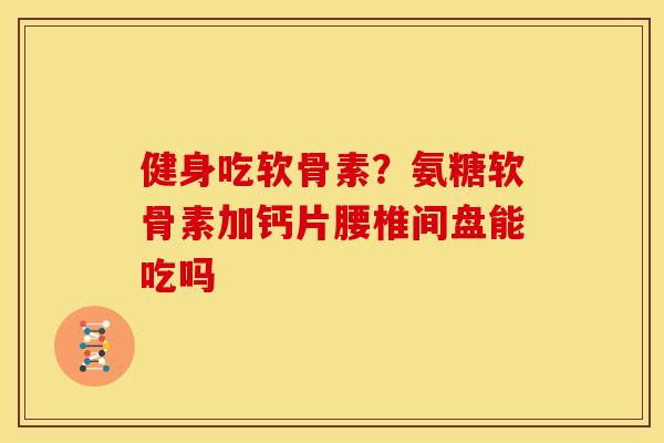 健身吃软骨素？氨糖软骨素加钙片腰椎间盘能吃吗