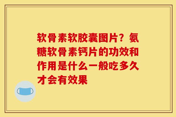 软骨素软胶囊图片？氨糖软骨素钙片的功效和作用是什么一般吃多久才会有效果