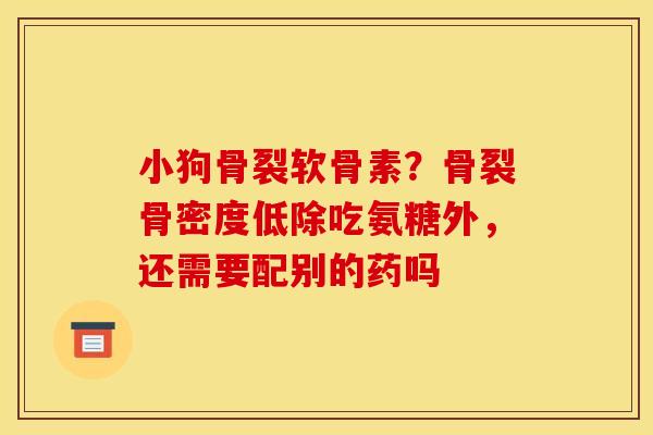 小狗骨裂软骨素？骨裂骨密度低除吃氨糖外，还需要配别的药吗