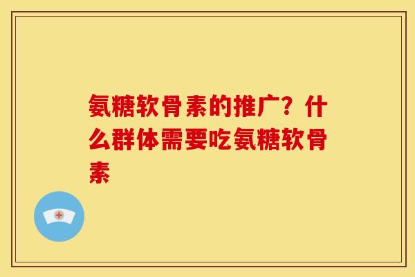 氨糖软骨素的推广？什么群体需要吃氨糖软骨素
