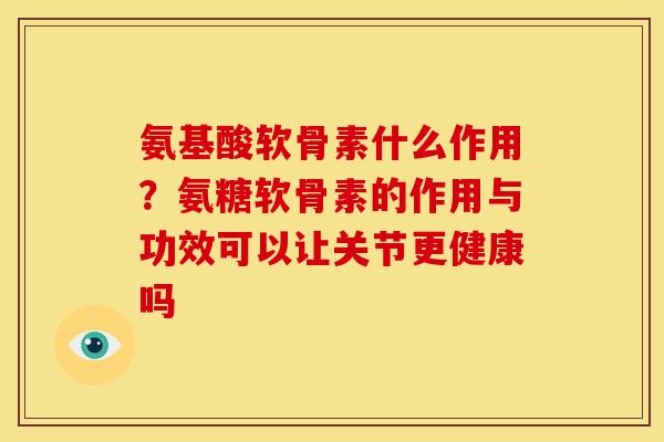 氨基酸软骨素什么作用?氨糖软骨素的作用与功效可以让关节更健康吗-第1张图片-关节骑士 氨基酸软骨素什么作用?氨糖软骨素的作用与功效可以让关节更健康吗-第1张图片-关节骑士