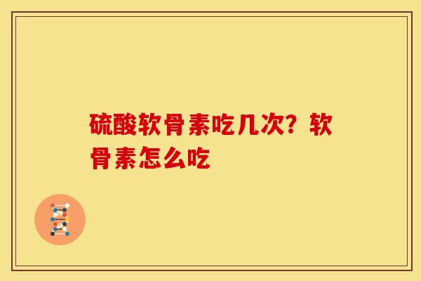 硫酸软骨素吃几次？软骨素怎么吃
