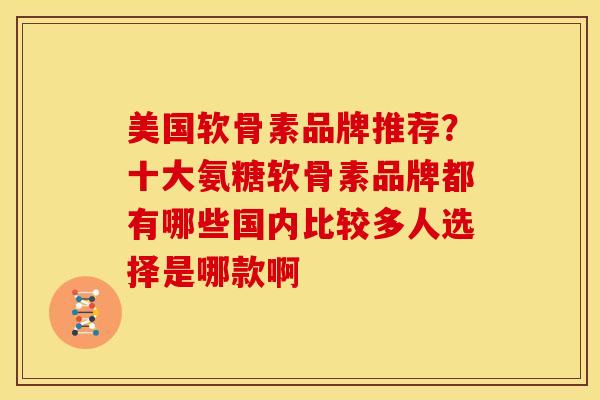 美国软骨素品牌推荐？十大氨糖软骨素品牌都有哪些国内比较多人选择是哪款啊