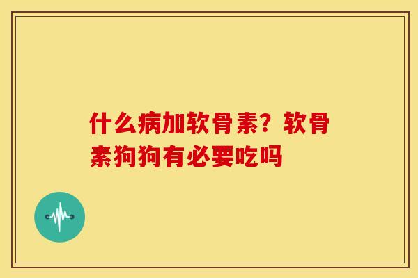 什么病加软骨素？软骨素狗狗有必要吃吗