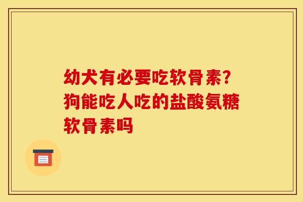 幼犬有必要吃软骨素？狗能吃人吃的盐酸氨糖软骨素吗