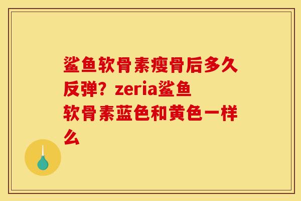 鲨鱼软骨素瘦骨后多久反弹？zeria鲨鱼软骨素蓝色和黄色一样么