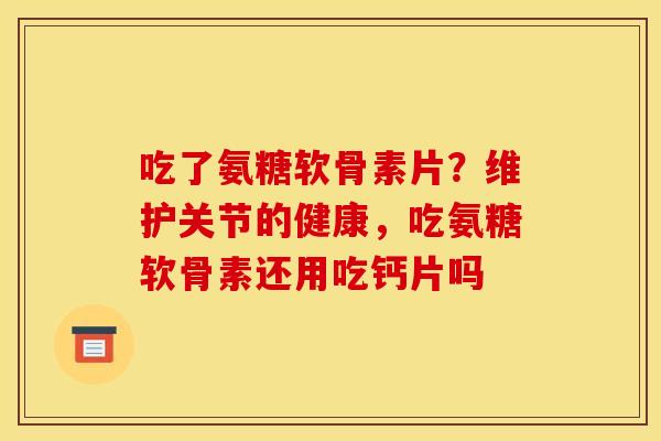 吃了氨糖软骨素片？维护关节的健康，吃氨糖软骨素还用吃钙片吗