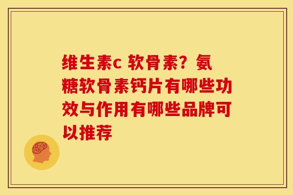 维生素c 软骨素？氨糖软骨素钙片有哪些功效与作用有哪些品牌可以推荐