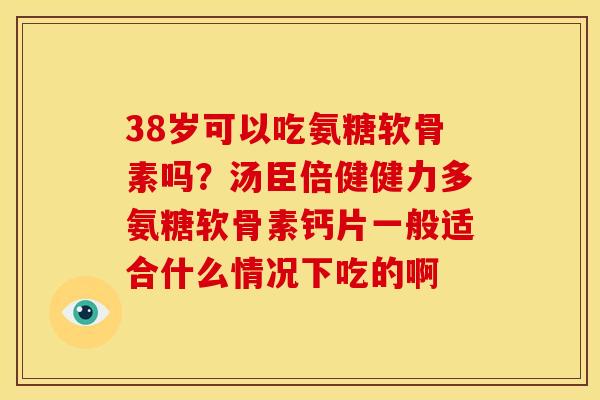 38岁可以吃氨糖软骨素吗？汤臣倍健健力多氨糖软骨素钙片一般适合什么情况下吃的啊