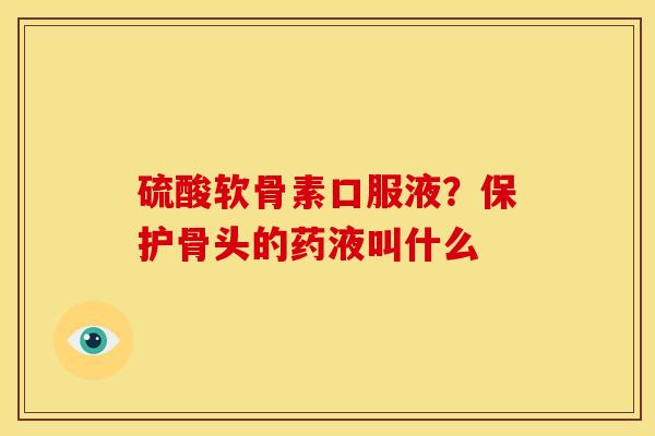 硫酸软骨素口服液？保护骨头的药液叫什么-第1张图片-关节骑士