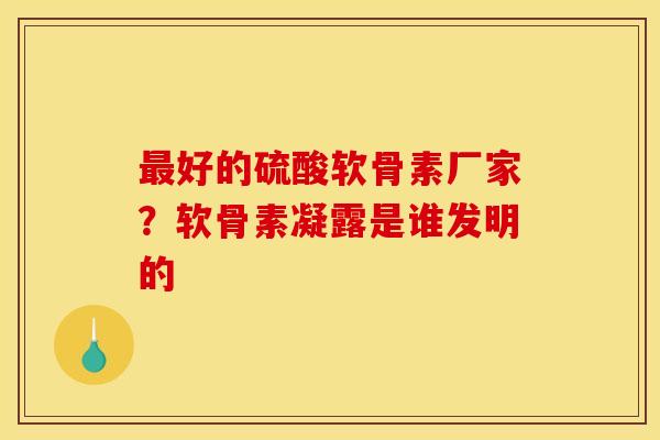 最好的硫酸软骨素厂家？软骨素凝露是谁发明的