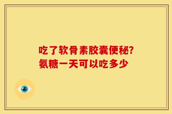 吃了软骨素胶囊便秘？氨糖一天可以吃多少