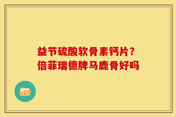 益节硫酸软骨素钙片？倍菲瑞德牌马鹿骨好吗