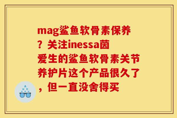 mag鲨鱼软骨素保养？关注inessa茵爱生的鲨鱼软骨素关节养护片这个产品很久了，但一直没舍得买