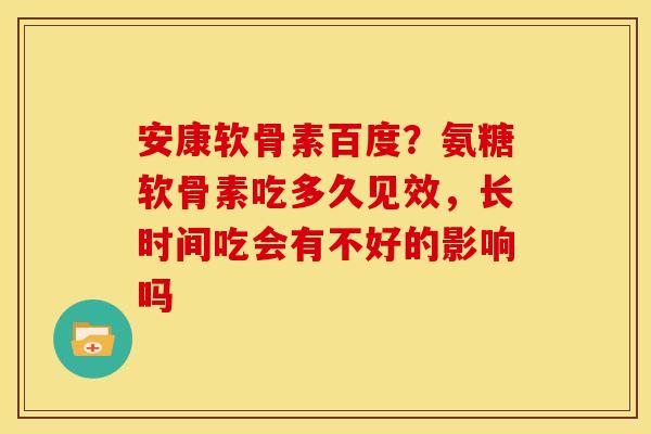 安康软骨素百度？氨糖软骨素吃多久见效，长时间吃会有不好的影响吗