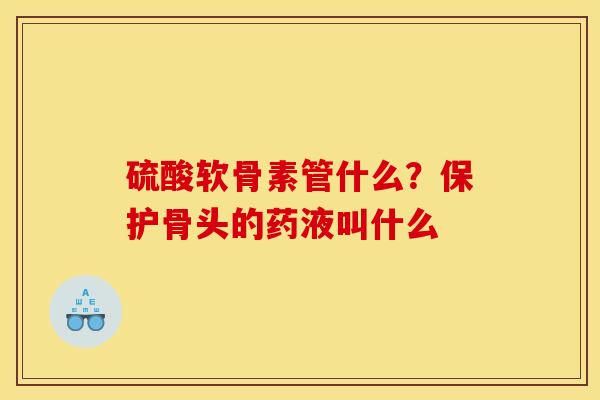 硫酸软骨素管什么？保护骨头的药液叫什么-第1张图片-关节骑士