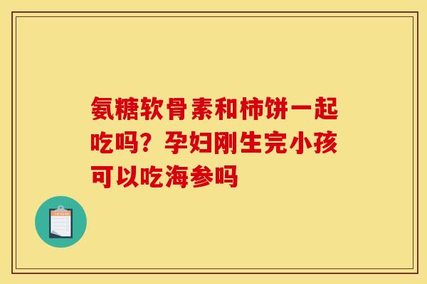 氨糖软骨素和柿饼一起吃吗？孕妇刚生完小孩可以吃海参吗