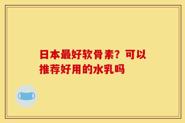 日本最好软骨素？可以推荐好用的水乳吗