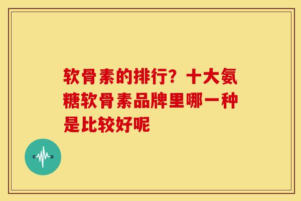 软骨素的排行？十大氨糖软骨素品牌里哪一种是比较好呢