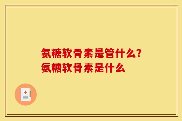氨糖软骨素是管什么？氨糖软骨素是什么