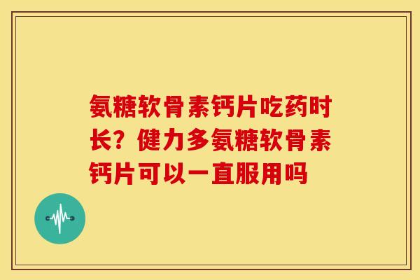 氨糖软骨素钙片吃药时长？健力多氨糖软骨素钙片可以一直服用吗