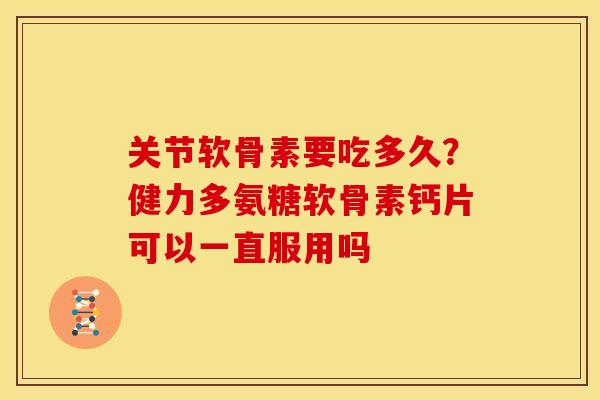 关节软骨素要吃多久？健力多氨糖软骨素钙片可以一直服用吗