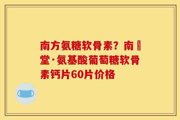 南方氨糖软骨素？南雲堂·氨基酸葡萄糖软骨素钙片60片价格-第1张图片-关节骑士