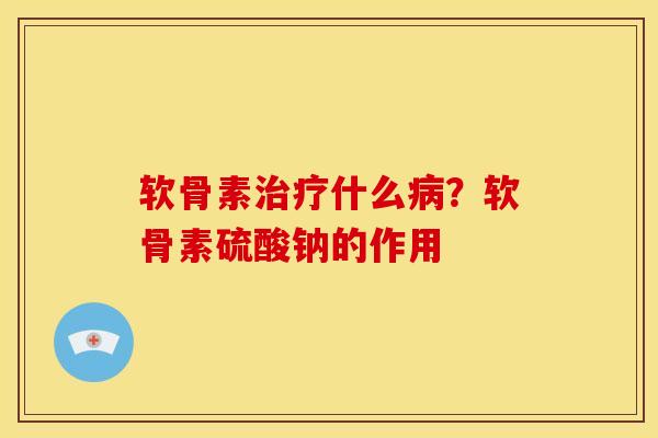软骨素治疗什么病？软骨素硫酸钠的作用