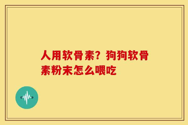 人用软骨素？狗狗软骨素粉末怎么喂吃