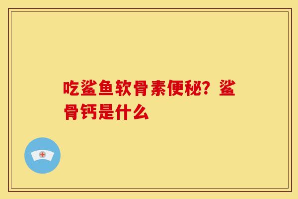 吃鲨鱼软骨素便秘？鲨骨钙是什么